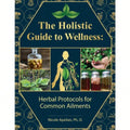 The Holistic Guide To Wellness : Herbal Protocols For Common Ailments